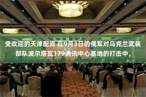 受欢迎的天津配资 在9月3日的俄军对乌克兰武装部队波尔塔瓦179通讯中心基地的打击中，