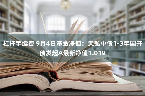 杠杆手续费 9月4日基金净值：天弘中债1-3年国开债发起A最新净值1.019