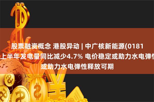 股票融资概念 港股异动 | 中广核新能源(01811)跌逾3%上半年发电量同比减少4.7% 电价稳定或助力水电弹性释放可期