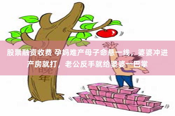 股票融资收费 孕妈难产母子命悬一线，婆婆冲进产房就打，老公反手就给婆婆一巴掌