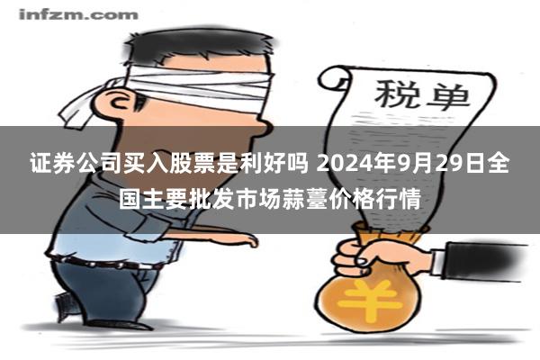 证券公司买入股票是利好吗 2024年9月29日全国主要批发市场蒜薹价格行情