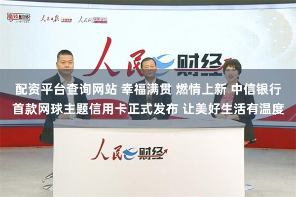 配资平台查询网站 幸福满贯 燃情上新 中信银行首款网球主题信用卡正式发布 让美好生活有温度