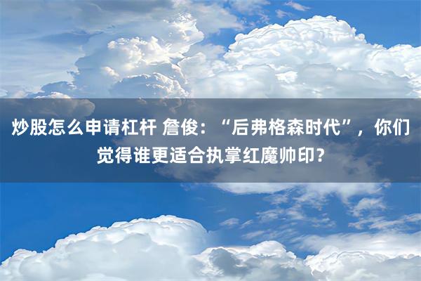 炒股怎么申请杠杆 詹俊：“后弗格森时代”，你们觉得谁更适合执掌红魔帅印？