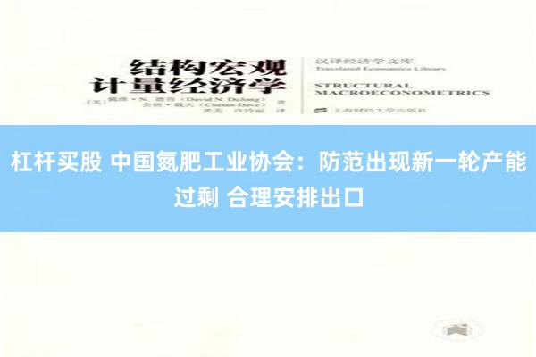 杠杆买股 中国氮肥工业协会：防范出现新一轮产能过剩 合理安排出口