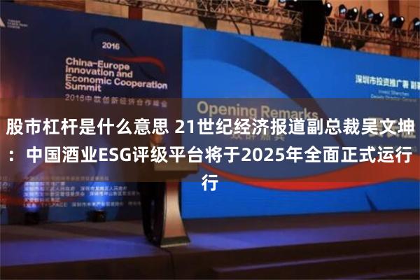 股市杠杆是什么意思 21世纪经济报道副总裁吴文坤：中国酒业ESG评级平台将于2025年全面正式运行