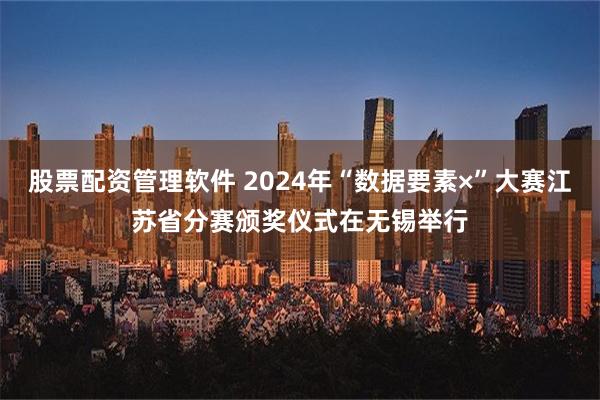 股票配资管理软件 2024年“数据要素×”大赛江苏省分赛颁奖仪式在无锡举行