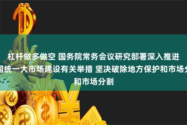 杠杆做多做空 国务院常务会议研究部署深入推进全国统一大市场建设有关举措 坚决破除地方保护和市场分割