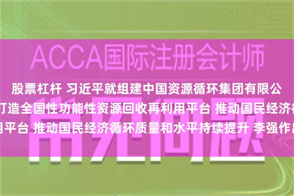 股票杠杆 习近平就组建中国资源循环集团有限公司作出重要指示强调 打造全国性功能性资源回收再利用平台 推动国民经济循环质量和水平持续提升 李强作出批示