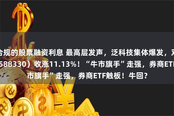 合规的股票融资利息 最高层发声，泛科技集体爆发，双创龙头ETF（588330）收涨11.13%！“牛市旗手”走强，券商ETF触板！牛回？