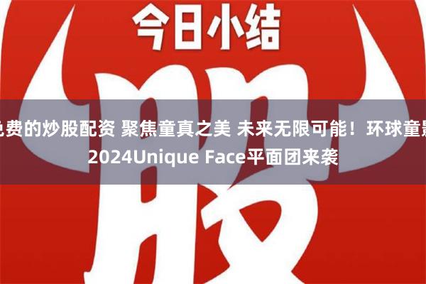 免费的炒股配资 聚焦童真之美 未来无限可能！环球童影2024Unique Face平面团来袭