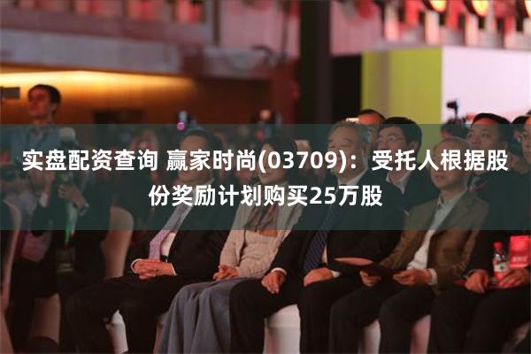 实盘配资查询 赢家时尚(03709)：受托人根据股份奖励计划购买25万股