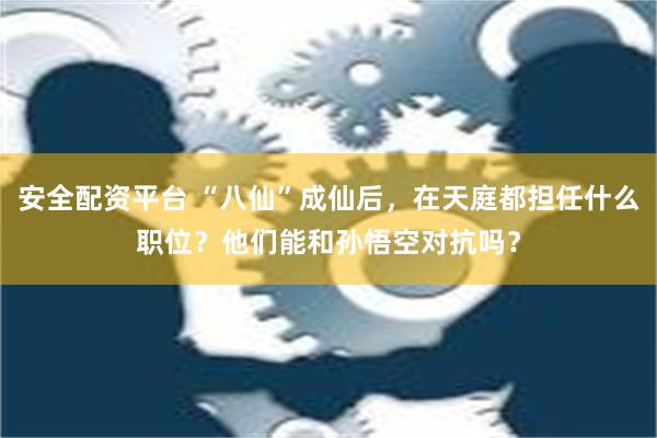 安全配资平台 “八仙”成仙后，在天庭都担任什么职位？他们能和孙悟空对抗吗？