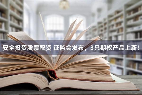 安全投资股票配资 证监会发布，3只期权产品上新！