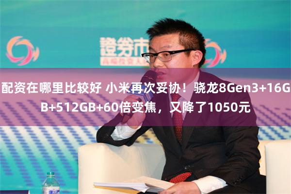 配资在哪里比较好 小米再次妥协！骁龙8Gen3+16GB+512GB+60倍变焦，又降了1050元