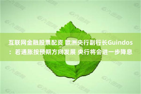 互联网金融股票配资 欧洲央行副行长Guindos：若通胀按预期方向发展 央行将会进一步降息