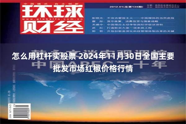 怎么用杠杆买股票 2024年11月30日全国主要批发市场红椒价格行情