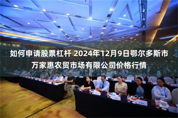 如何申请股票杠杆 2024年12月9日鄂尔多斯市万家惠农贸市场有限公司价格行情