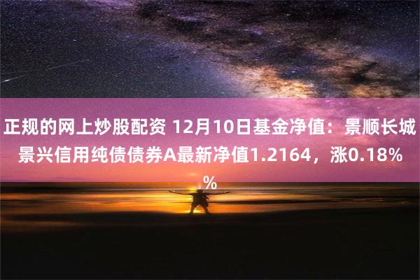 正规的网上炒股配资 12月10日基金净值：景顺长城景兴信用纯债债券A最新净值1.2164，涨0.18%