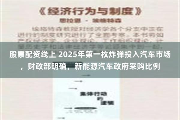 股票配资线上 2025年第一枚炸弹投入汽车市场，财政部明确，新能源汽车政府采购比例