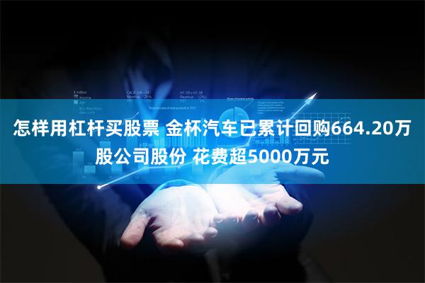 怎样用杠杆买股票 金杯汽车已累计回购664.20万股公司股份 花费超5000万元