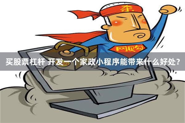 买股票杠杆 开发一个家政小程序能带来什么好处？