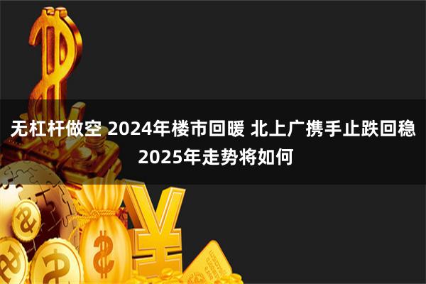 无杠杆做空 2024年楼市回暖 北上广携手止跌回稳 2025年走势将如何