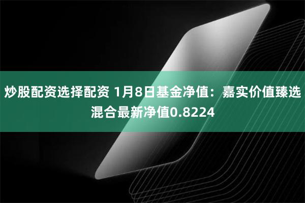 炒股配资选择配资 1月8日基金净值：嘉实价值臻选混合最新净值0.8224