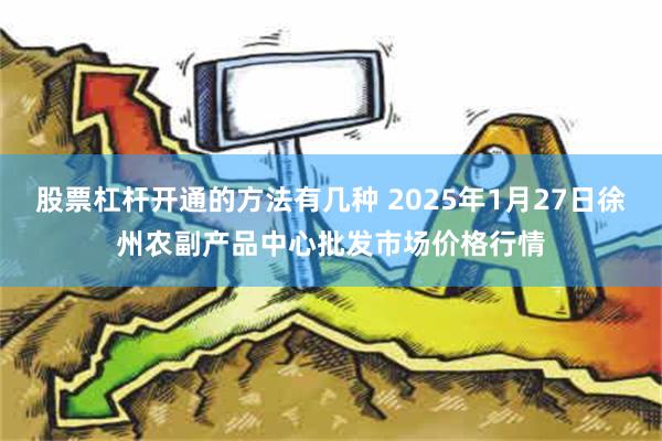 股票杠杆开通的方法有几种 2025年1月27日徐州农副产品中心批发市场价格行情