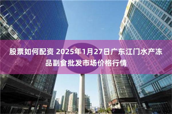 股票如何配资 2025年1月27日广东江门水产冻品副食批发市场价格行情