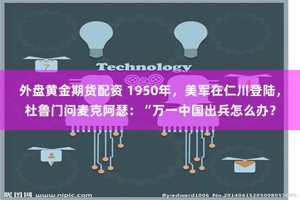 外盘黄金期货配资 1950年，美军在仁川登陆，杜鲁门问麦克阿瑟：“万一中国出兵怎么办？