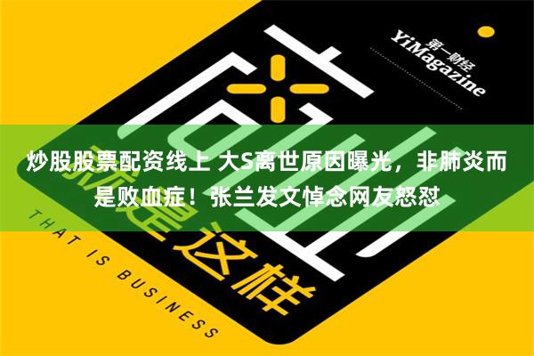 炒股股票配资线上 大S离世原因曝光，非肺炎而是败血症！张兰发文悼念网友怒怼