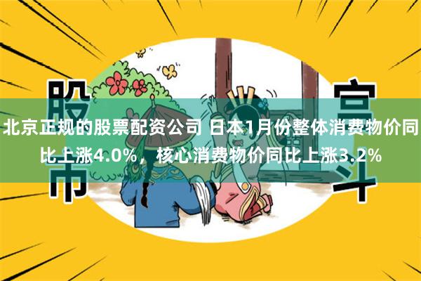 北京正规的股票配资公司 日本1月份整体消费物价同比上涨4.0%，核心消费物价同比上涨3.2%