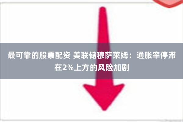 最可靠的股票配资 美联储穆萨莱姆：通胀率停滞在2%上方的风险加剧