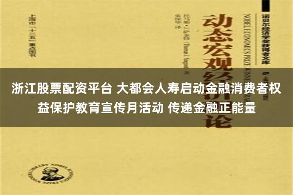 浙江股票配资平台 大都会人寿启动金融消费者权益保护教育宣传月活动 传递金融正能量